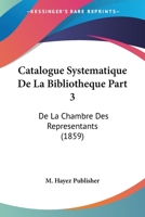Catalogue Systematique De La Bibliotheque Part 3: De La Chambre Des Representants (1859) 116811702X Book Cover