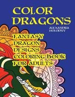 Color Dragons: Fantasy Dragon Designs Coloring Book for Adults (Dragons Coloring Book, Fantasy Coloring Book) 1530998220 Book Cover