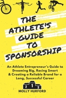 The Athlete’s Guide to Sponsorship: An Athlete Entrepreneur’s Guide to Dreaming Big, Racing Smart & Creating a Reliable Brand for a Long, Successful Career 1688249443 Book Cover