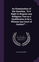 An Examination of the Question, Is It Right to Require Any Religious Test as a Qualificaton to Be a Witness Ina Court of Justice? .. 1346713812 Book Cover