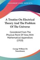 A Treatise on Electrical Theory and the Problem of the Universe. Considered From the Physical Point of View, With Mathematical Appendices 1017005885 Book Cover