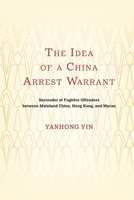 The Idea of a China Arrest Warrant: Surrender of Fugitive Offenders Between Mainland China, Hong Kong, and Macau 988887683X Book Cover