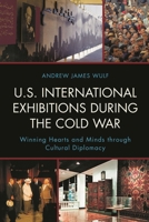 U.S. International Exhibitions during the Cold War: Winning Hearts and Minds through Cultural Diplomacy 1442246421 Book Cover