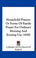 Household Prayers: Or Forms Of Family Prayer For Ordinary Morning And Evening Use 1164676490 Book Cover