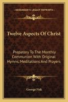 Twelve Aspects Of Christ: Prepatory To The Monthly Communion With Original Hymns, Meditations And Prayers 1162938803 Book Cover