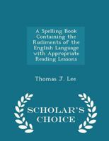 A Spelling Book Containing the Rudiments of the English Language with Appropriate Reading Lessons 1018262121 Book Cover