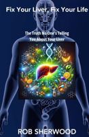 Fix Your Liver, Fix Your Life: The Truth No One's Telling You About Your Liver 1966520093 Book Cover