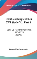 Troubles Religieux Du XVI Siecle V1, Part 1: Dans La Flandre Maritime, 1560-1570 (1876) 1167685644 Book Cover