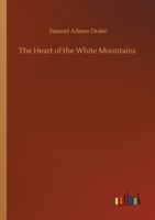 The Heart of the White Mountains; Their Legend and Scenery 1511837748 Book Cover