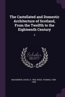 The Castellated and Domestic Architecture of Scotland, from the Twelfth to the Eighteenth Century, Volume 3 1378858670 Book Cover