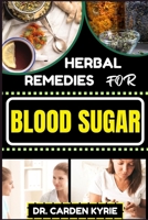 HERBAL REMEDIES FOR BLOOD SUGAR: Unlocking Nature's Healing Power; Dive Into Effective Remedies, Focus On Holistic Wellness, And Key Strategies For A Healthier Life B0CPW3LKYN Book Cover