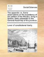 The appendix: or, Some observations on the expediency of the petition of the Africans, living in Boston, lately presented to the General Assembly of this province. 1171185219 Book Cover