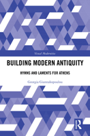 The Building of a Modern Antiquity: Hymns and Laments for Athens (Visual Modernities) 1032053933 Book Cover
