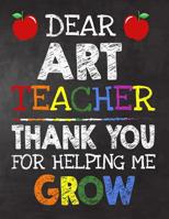 Dear Art Teacher Thank You For Helping Me Grow: Teacher Appreciation Gift, gift from student to teacher, you can make it retirement or birthday or christmas gift, journal or notebook Year end, teacher 1082757179 Book Cover