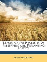 Report on the Necessity of Preserving and Replanting Forests. 1015353657 Book Cover