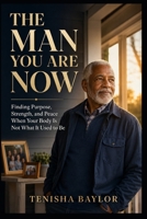 The Man You Are Now: Finding Purpose, Strength, and Peace When Your Body Is Not What It Used to Be B0HGNJHWBK Book Cover
