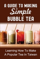 A Guide To Making Simple Bubble Tea: Learning How To Make A Popular Tea In Taiwan: Milk Tea B0997Z1F5B Book Cover