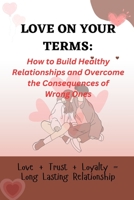 LOVE ON YOUR TERMS: How to Build Healthy Relationships and Overcome the Consequences of Wrong Ones B0BXNHBRS2 Book Cover