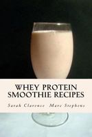 Whey Protein Smoothie Recipes: Improve Health the Whey Way 1482005808 Book Cover