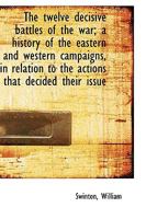The Twelve Decisive Battles of the War; a History of the Easternand Western Campaigns, in Relation to the Actions That Decided Their Issue 1016656505 Book Cover