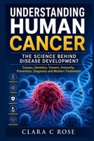 Understanding Human Cancer: THE SCIENCE BEHIND DISEASE DEVELOPMENT: Causes, Genetics, Tumors, Immunity, Prevention, Diagnosis and Modern Treatments B0H99Z52QR Book Cover