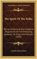 The Spirit Of The Polka: Being A Historical And Analytical Disquisition On The Prevailing Epidemic, Its Origin And Mission 1165654598 Book Cover