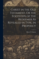Christ in the Old Testament, Or the Footsteps of the Redeemer As Revealed in Type, in Prophecy 1021248290 Book Cover