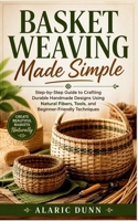 Basket Weaving Made Simple: Step-by-Step Guide to Crafting Durable Handmade Designs Using Natural Fibers, Tools, and Beginner-Friendly Techniques B0GZV4M4CK Book Cover