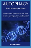 Autophagy For Reversing Diabetes: Beginners Guide to Lose Weight Loss, Boost Muscle Growth, Prevent Diseases, Reverse the Aging Process, and Detoxify Your Body Through Intermittent Fasting B083XVZ26H Book Cover
