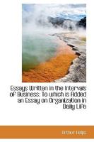 Essays Written in the Intervals of Business: To Which is Added an Essay on Organization in Daily Lif 1146014643 Book Cover