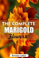 The complete Marigold flowers: The Ultimate Beginner’s Guide to Growing, Caring for, and Harvesting Stunning marigold at Home and garden B0FMK6DYTH Book Cover
