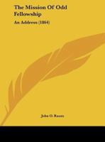 The Mission of Odd Fellowship: An Address Delivered Before the Odd Fellows' of Trenton...February 10, 1864 1347591966 Book Cover
