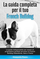 La Guida Completa per Il Tuo French Bulldog: La guida indispensabile per essere un proprietario perfetto ed avere un French Bulldog Obbediente, Sano e Felice B089CN7TZ6 Book Cover