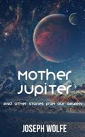 Mother Jupiter: And other Stories from our Galaxy 1517073103 Book Cover