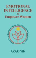 Emotional Intelligence To Empower Women: Master Your Emotions, Build Your Strength, Change Your Life B0DRZ7L2HK Book Cover