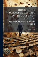 Index To The Insolvency Records Of The County Of Suffolk, Massachusetts, 1838-1898 1247271625 Book Cover