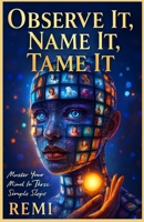 Observe It, Name It, Tame It: Master Your Mind In Three Simple Steps B0G5Z2M3P7 Book Cover