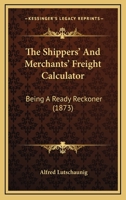 The Shippers' And Merchants' Freight Calculator: Being A Ready Reckoner 1167208005 Book Cover