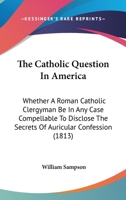 The Catholic Question in America: Whether a Roman Catholic Clergyman be in any Case Compellable to D 1275752241 Book Cover