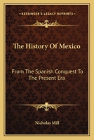 The History of Mexico: From the Spanish Conquest to the Present Era; Containing a Condensed and Connected General View of the Manners, Customs, Religion, Commerce, Soil, and Agriculture - Animal, Vege 114475447X Book Cover