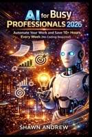AI for Busy Professionals 2026: Automate Your Work and Save 10+ Hours Every Week (No Coding Required) B0GXPMYM7T Book Cover