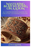 MASTERING BEAD WEAVING ON A LOOM: A Comprehensive Guide to Creating Stunning Designs B0CTQVYBBG Book Cover