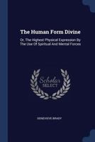 The Human Form Divine: Or, The Highest Physical Expression By The Use Of Spiritual And Mental Forces 101787767X Book Cover