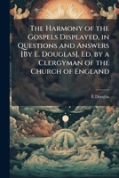 The Harmony of the Gospels Displayed, in Questions and Answers [By E. Douglas]. Ed. by a Clergyman of the Church of England 1147217076 Book Cover
