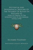 Historical And Biographical Sketches Of The Progress Of Botany In England V2: From Its Origin To The Introduction Of The Linnean System 1164926349 Book Cover