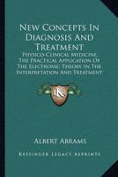 New Concepts in Diagnosis and Treatment: Physico-Clinical Medicine, the Practical Application of the Electronic Theory in the Interpretation and ... With an Appendix On New Scientific Facts 1015601995 Book Cover