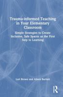 Trauma-Informed Teaching in Your Elementary Classroom: Simple Strategies to Create Inclusive, Safe Spaces as the First Step to Learning 1032707933 Book Cover
