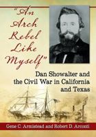 An Arch Rebel Like Myself: Dan Showalter and the Civil War in California and Texas 1476674612 Book Cover