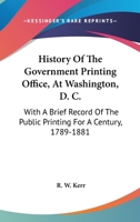 History of the Government Printing Office, at Washington, D. C., with a Brief Record of the Public Printing, 1789-1881 0548299919 Book Cover