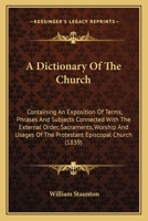 A Dictionary Of The Church: Containing An Exposition Of Terms, Phrases And Subjects Connected With The External Order, Sacraments, Worship And Usages Of The Protestant Episcopal Church 0548607001 Book Cover